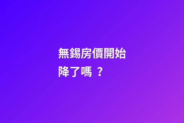 無錫房價開始降了嗎？